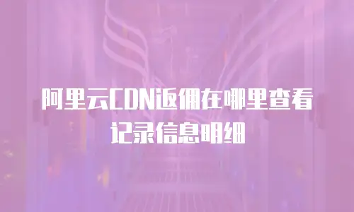 阿里云CDN返佣在哪里查看记录信息明细