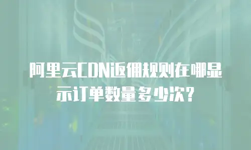 阿里云CDN返佣规则在哪显示订单数量多少次？