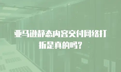 亚马逊静态内容交付网络打折是真的吗？