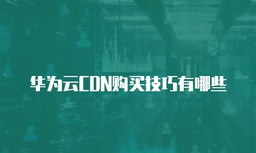 华为云CDN购买技巧有哪些