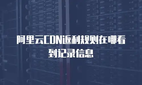 阿里云CDN返利规则在哪看到记录信息