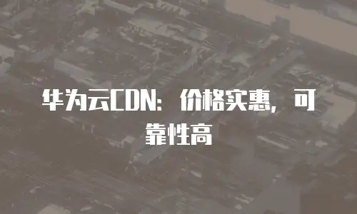 华为云CDN：价格实惠，可靠性高