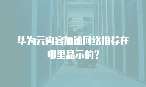 华为云内容加速网络推荐在哪里显示的？