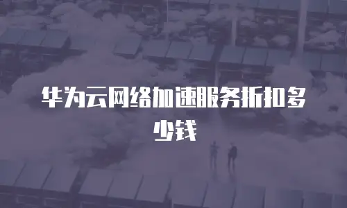 华为云网络加速服务折扣多少钱