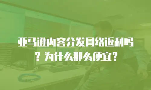亚马逊内容分发网络返利吗？为什么那么便宜？
