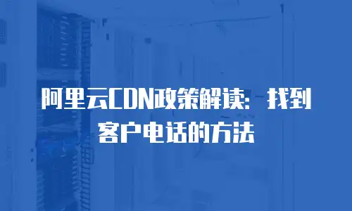 阿里云CDN政策解读：找到客户电话的方法