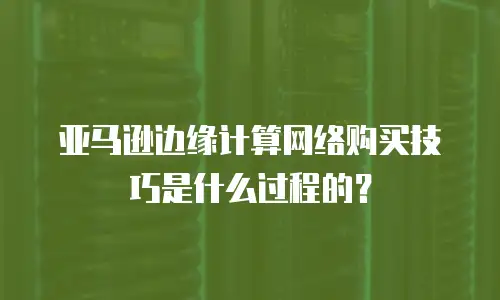 亚马逊边缘计算网络购买技巧是什么过程的？