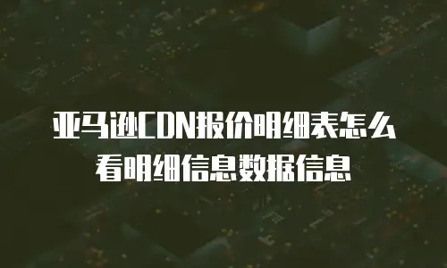 亚马逊CDN报价明细表怎么看明细信息数据信息
