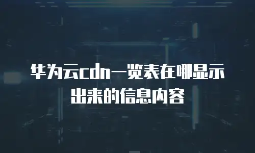 华为云cdn一览表在哪显示出来的信息内容