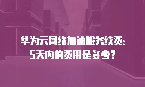 华为云网络加速服务续费：5天内的费用是多少？