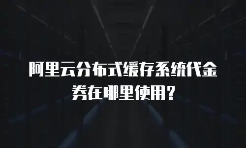 阿里云分布式缓存系统代金券在哪里使用？