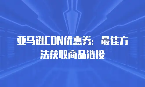 亚马逊CDN优惠券：最佳方法获取商品链接