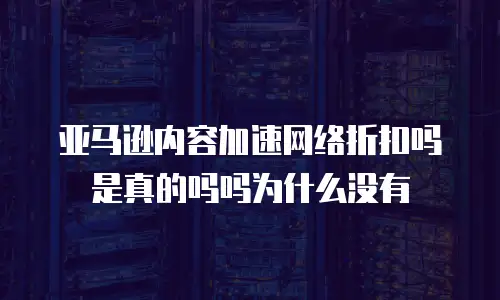 亚马逊内容加速网络折扣吗是真的吗吗为什么没有