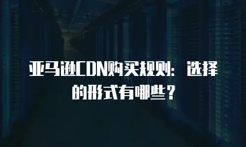 亚马逊CDN购买规则：选择的形式有哪些？