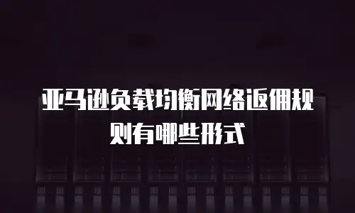 亚马逊负载均衡网络返佣规则有哪些形式
