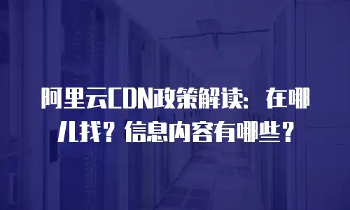 阿里云CDN政策解读：在哪儿找？信息内容有哪些？