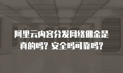 阿里云内容分发网络佣金是真的吗？安全吗可靠吗？
