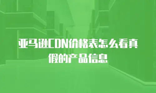 亚马逊CDN价格表怎么看真假的产品信息