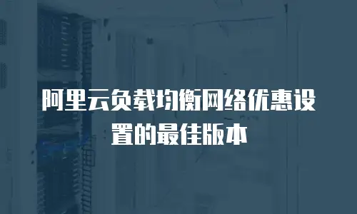 阿里云负载均衡网络优惠设置的最佳版本