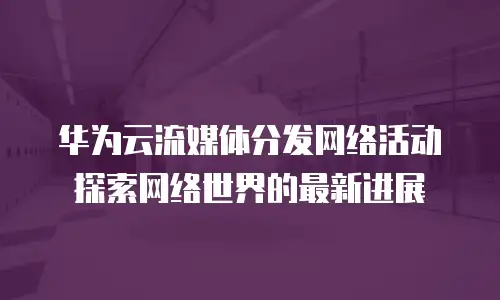 华为云流媒体分发网络活动探索网络世界的最新进展
