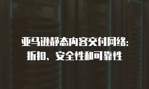 亚马逊静态内容交付网络：折扣、安全性和可靠性