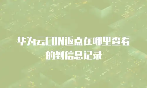 华为云CDN返点在哪里查看的到信息记录