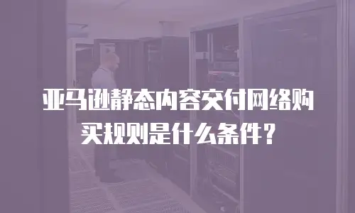 亚马逊静态内容交付网络购买规则是什么条件？