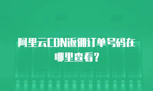 阿里云CDN返佣订单号码在哪里查看？