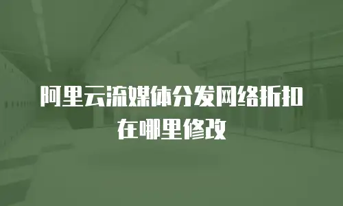 阿里云流媒体分发网络折扣在哪里修改