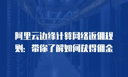 阿里云边缘计算网络返佣规则：带你了解如何获得佣金