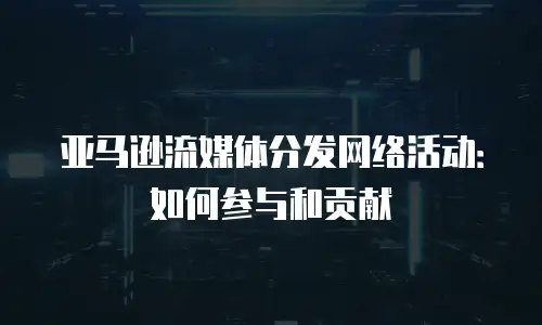 亚马逊流媒体分发网络活动：如何参与和贡献