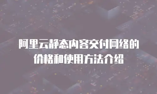 阿里云静态内容交付网络的价格和使用方法介绍