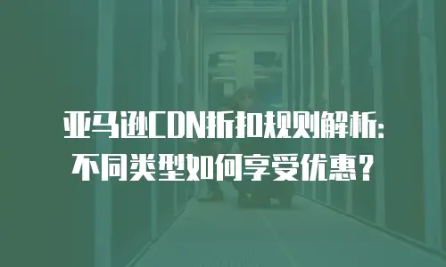 亚马逊CDN折扣规则解析：不同类型如何享受优惠？