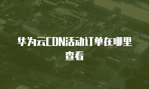 华为云CDN活动订单在哪里查看