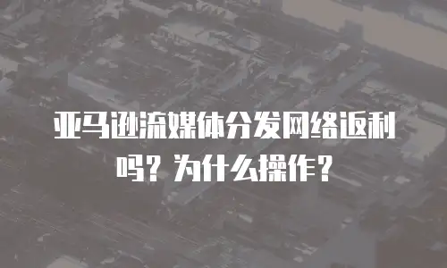 亚马逊流媒体分发网络返利吗？为什么操作？