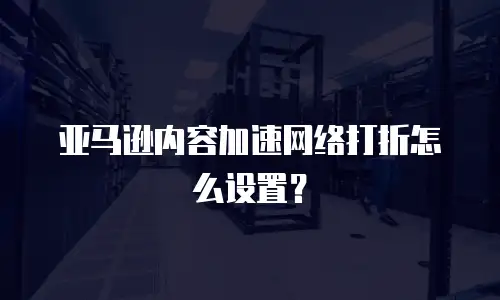 亚马逊内容加速网络打折怎么设置？