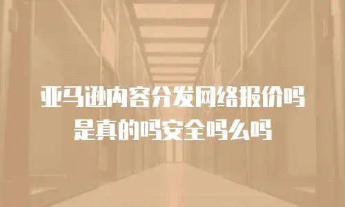 亚马逊内容分发网络报价吗是真的吗安全吗么吗