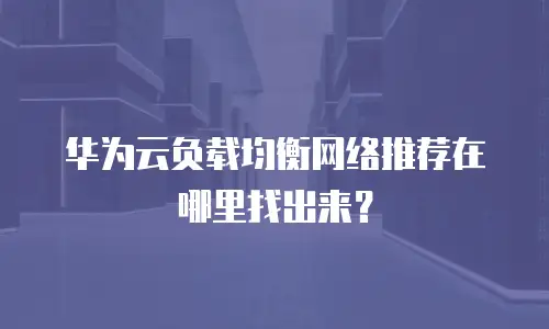 华为云负载均衡网络推荐在哪里找出来？