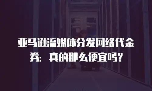 亚马逊流媒体分发网络代金券：真的那么便宜吗？
