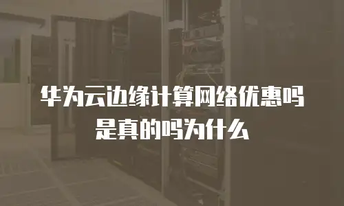 华为云边缘计算网络优惠吗是真的吗为什么