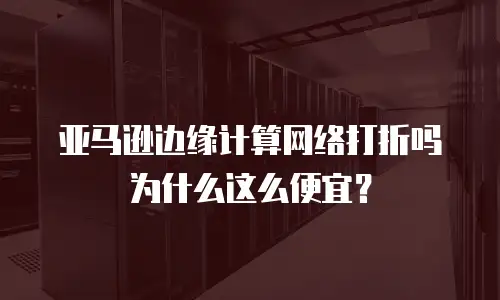 亚马逊边缘计算网络打折吗为什么这么便宜？