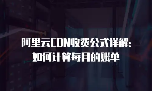 阿里云CDN收费公式详解：如何计算每月的账单