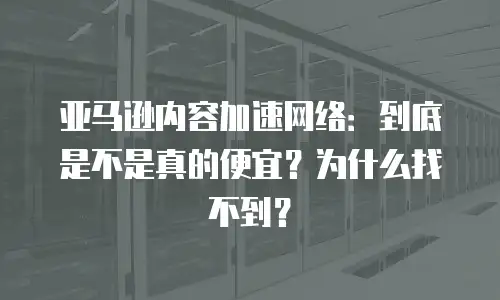 亚马逊内容加速网络：到底是不是真的便宜？为什么找不到？
