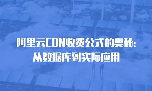 阿里云CDN收费公式的奥秘：从数据库到实际应用