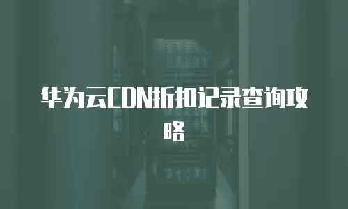 华为云CDN折扣记录查询攻略