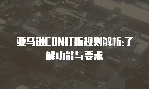 亚马逊CDN打折规则解析:了解功能与要求