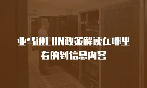 亚马逊CDN政策解读在哪里看的到信息内容
