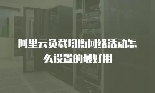 阿里云负载均衡网络活动怎么设置的最好用