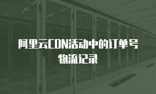 阿里云CDN活动中的订单号物流记录