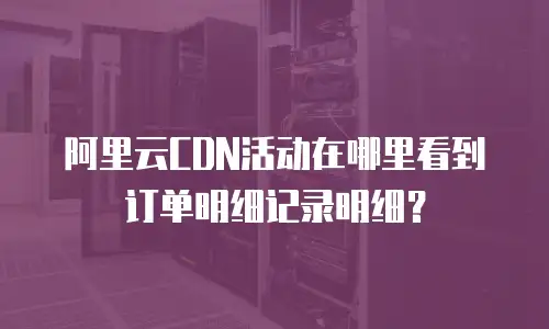 阿里云CDN活动在哪里看到订单明细记录明细？